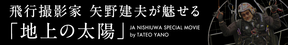 飛行撮影家 矢野建夫が魅せる「地上の太陽」
JA NISHIUWA SPECIAL MOVIE by TATEO YANO
